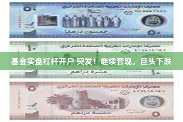 基金实盘杠杆开户 突发！继续套现，巨头下跌