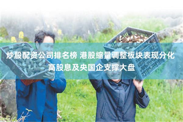 炒股配资公司排名榜 港股缩量调整板块表现分化 高股息及央国企支撑大盘