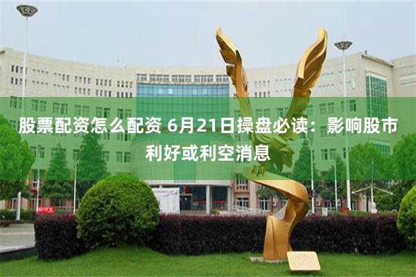 股票配资怎么配资 6月21日操盘必读：影响股市利好或利空消息