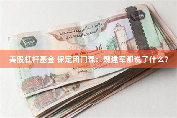 美股杠杆基金 保定闭门课：魏建军都说了什么？