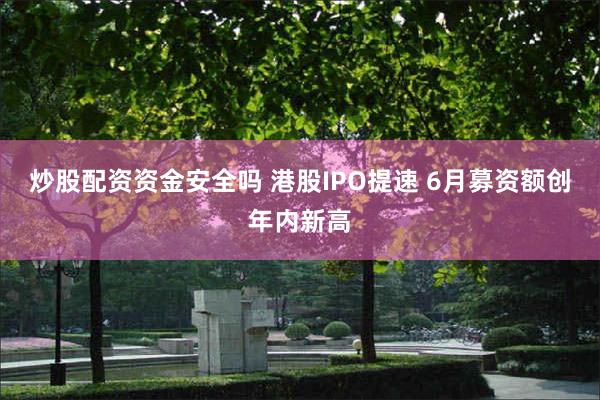 炒股配资资金安全吗 港股IPO提速 6月募资额创年内新高
