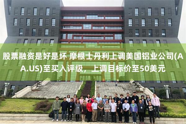 股票融资是好是坏 摩根士丹利上调美国铝业公司(AA.US)至买入评级，上调目标价至50美元