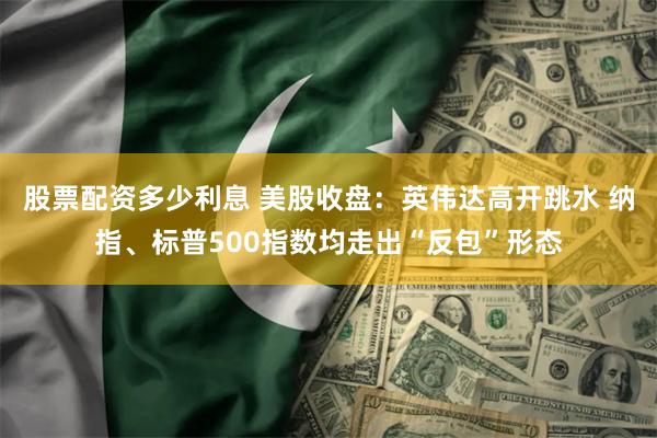 股票配资多少利息 美股收盘：英伟达高开跳水 纳指、标普500指数均走出“反包”形态