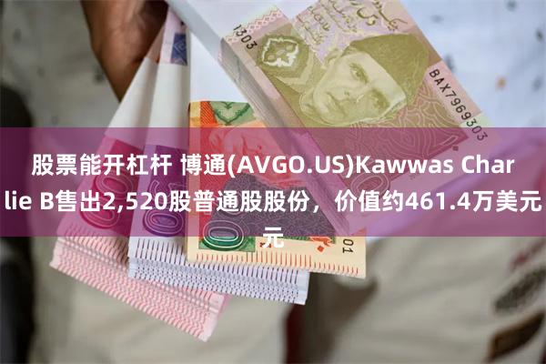 股票能开杠杆 博通(AVGO.US)Kawwas Charlie B售出2,520股普通股股份，价值约461.4万美元