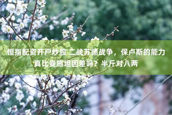 恒指配资开户炒股 二战苏德战争，保卢斯的能力真比曼施坦因差吗？半斤对八两