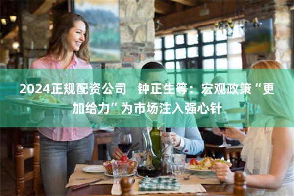 2024正规配资公司   钟正生等：宏观政策“更加给力”为市场注入强心针