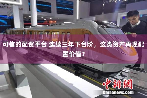 可信的配资平台 连续三年下台阶，这类资产再现配置价值？