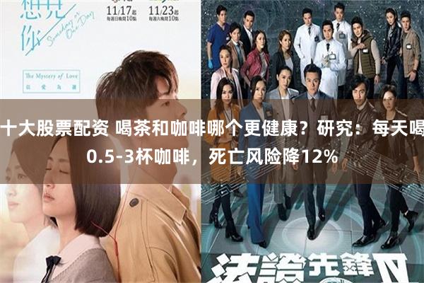 十大股票配资 喝茶和咖啡哪个更健康？研究：每天喝0.5-3杯咖啡，死亡风险降12%