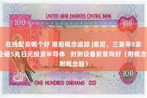在线配资哪个好 港股概念追踪 |索尼、三菱等8家日企砸5兆日元投资半导体   封测设备前景向好（附概念股）