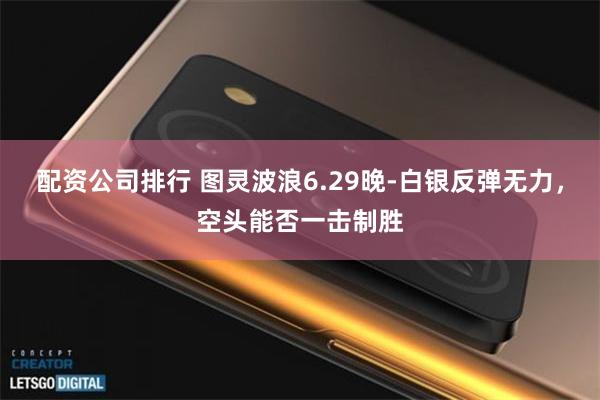配资公司排行 图灵波浪6.29晚-白银反弹无力，空头能否一击制胜
