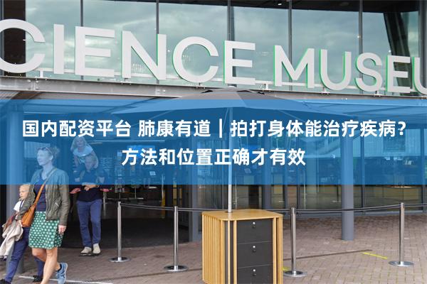 国内配资平台 肺康有道︱拍打身体能治疗疾病？方法和位置正确才有效