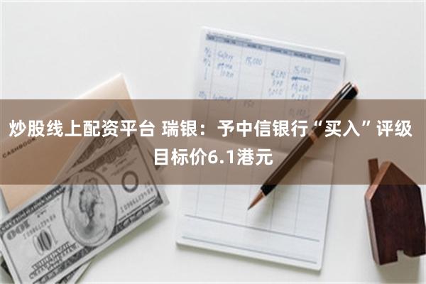 炒股线上配资平台 瑞银：予中信银行“买入”评级 目标价6.1港元