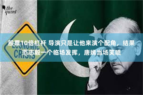股票10倍杠杆 导演只是让他来演个配角，结果范志毅一个临场发挥，唐嫣当场笑喷