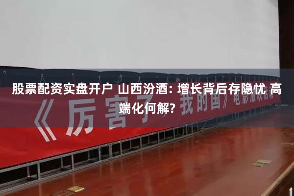 股票配资实盘开户 山西汾酒: 增长背后存隐忧 高端化何解?