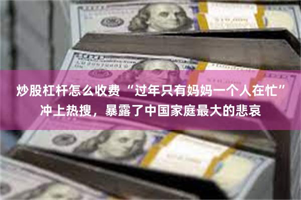 炒股杠杆怎么收费 “过年只有妈妈一个人在忙”冲上热搜，暴露了中国家庭最大的悲哀
