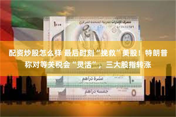 配资炒股怎么样 最后时刻“挽救”美股！特朗普称对等关税会“灵活”，三大股指转涨