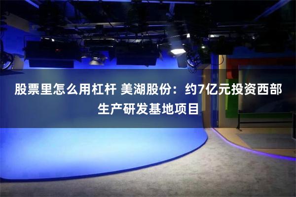 股票里怎么用杠杆 美湖股份：约7亿元投资西部生产研发基地项目