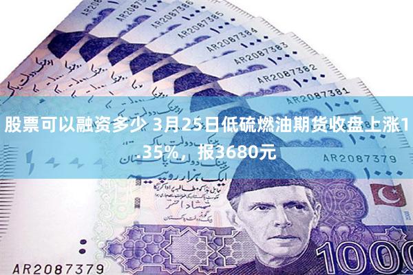 股票可以融资多少 3月25日低硫燃油期货收盘上涨1.35%，报3680元