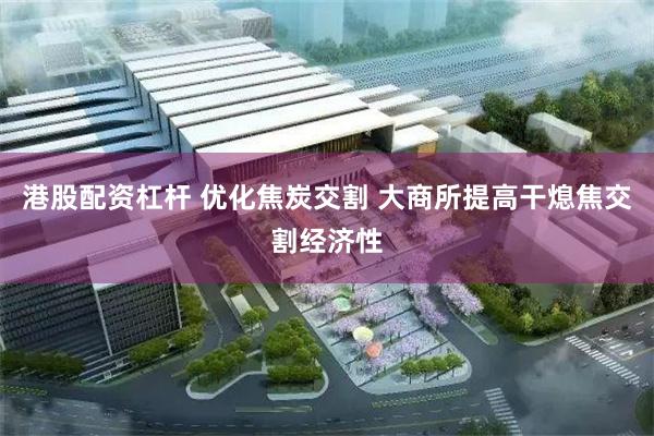 港股配资杠杆 优化焦炭交割 大商所提高干熄焦交割经济性