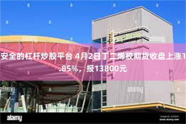 安全的杠杆炒股平台 4月2日丁二烯胶期货收盘上涨1.85%，报13800元