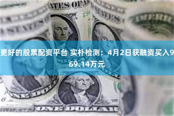 更好的股票配资平台 实朴检测：4月2日获融资买入969.14万元