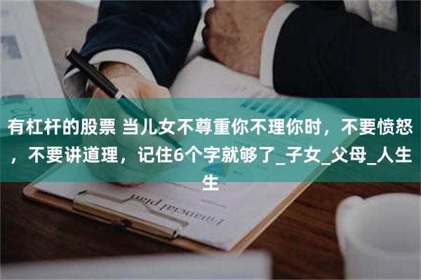 有杠杆的股票 当儿女不尊重你不理你时，不要愤怒，不要讲道理，记住6个字就够了_子女_父母_人生