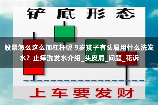 股票怎么这么加杠杆呢 9岁孩子有头屑用什么洗发水？止痒洗发水介绍_头皮屑_问题_花诉