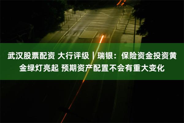 武汉股票配资 大行评级｜瑞银：保险资金投资黄金绿灯亮起 预期资产配置不会有重大变化