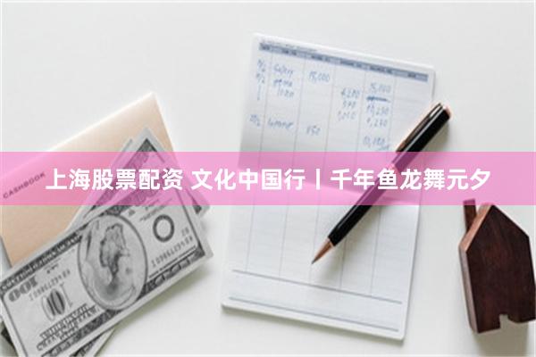 上海股票配资 文化中国行丨千年鱼龙舞元夕