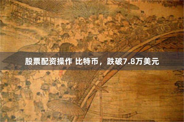 股票配资操作 比特币，跌破7.8万美元