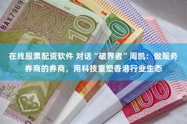 在线股票配资软件 对话“破界者”周凯：做服务券商的券商，用科技重塑香港行业生态