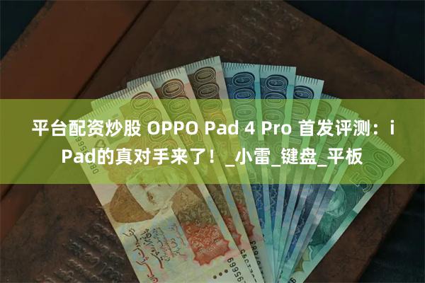 平台配资炒股 OPPO Pad 4 Pro 首发评测：iPad的真对手来了！_小雷_键盘_平板