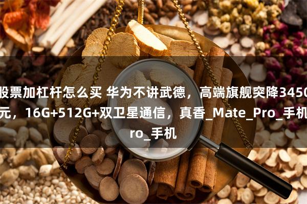 股票加杠杆怎么买 华为不讲武德，高端旗舰突降3450元，16G+512G+双卫星通信，真香_Mate_Pro_手机