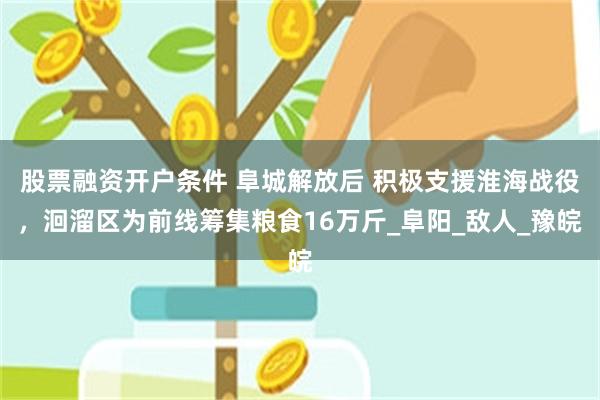 股票融资开户条件 阜城解放后 积极支援淮海战役，洄溜区为前线筹集粮食16万斤_阜阳_敌人_豫皖