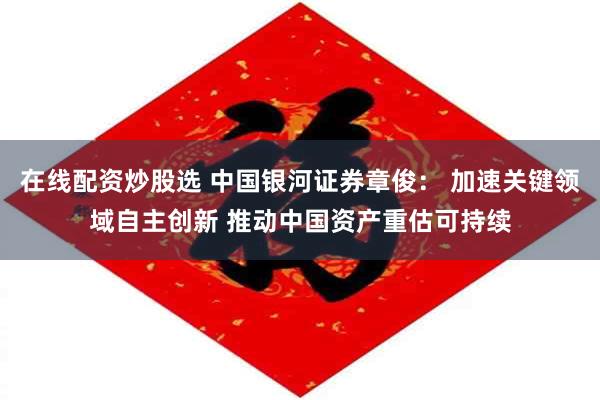 在线配资炒股选 中国银河证券章俊： 加速关键领域自主创新 推动中国资产重估可持续