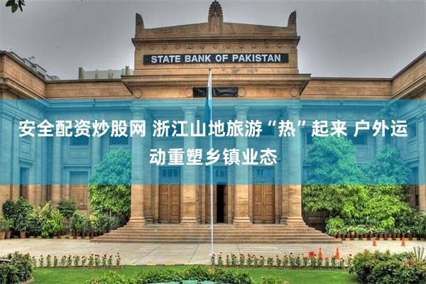 安全配资炒股网 浙江山地旅游“热”起来 户外运动重塑乡镇业态