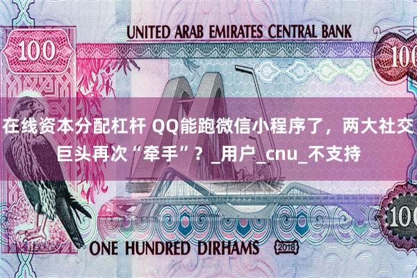 在线资本分配杠杆 QQ能跑微信小程序了，两大社交巨头再次“牵手”？_用户_cnu_不支持