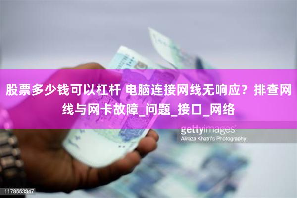 股票多少钱可以杠杆 电脑连接网线无响应？排查网线与网卡故障_问题_接口_网络