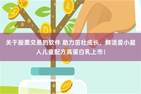 关于股票交易的软件 助力茁壮成长，鲜活爱小超人儿童配方高蛋白乳上市！