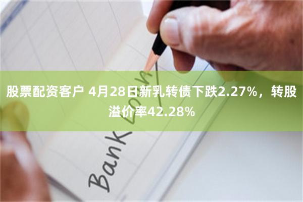 股票配资客户 4月28日新乳转债下跌2.27%，转股溢价率42.28%