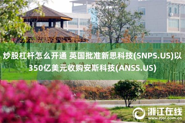 炒股杠杆怎么开通 英国批准新思科技(SNPS.US)以350亿美元收购安斯科技(ANSS.US)