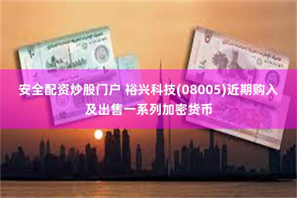 安全配资炒股门户 裕兴科技(08005)近期购入及出售一系列加密货币