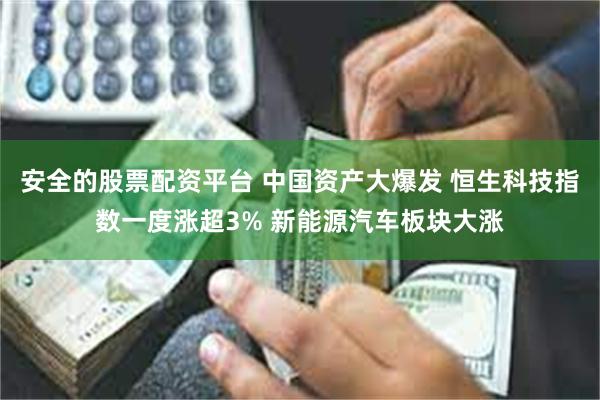 安全的股票配资平台 中国资产大爆发 恒生科技指数一度涨超3% 新能源汽车板块大涨