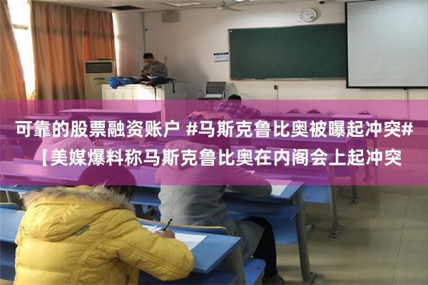 可靠的股票融资账户 #马斯克鲁比奥被曝起冲突# 【美媒爆料称马斯克鲁比奥在内阁会上起冲突