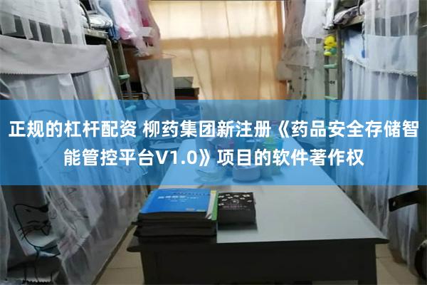 正规的杠杆配资 柳药集团新注册《药品安全存储智能管控平台V1.0》项目的软件著作权