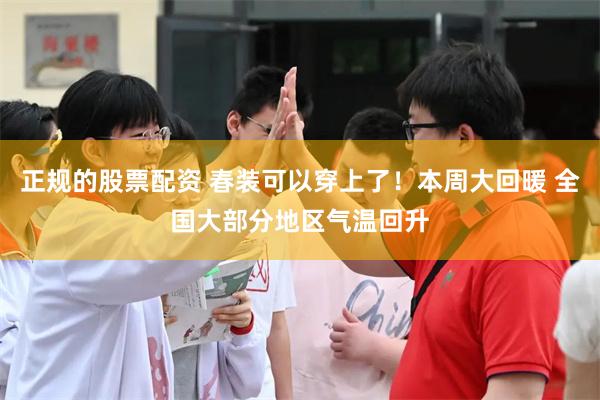正规的股票配资 春装可以穿上了！本周大回暖 全国大部分地区气温回升