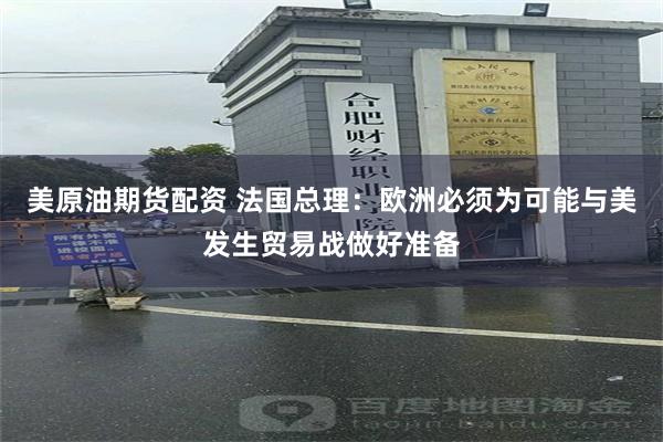 美原油期货配资 法国总理：欧洲必须为可能与美发生贸易战做好准备