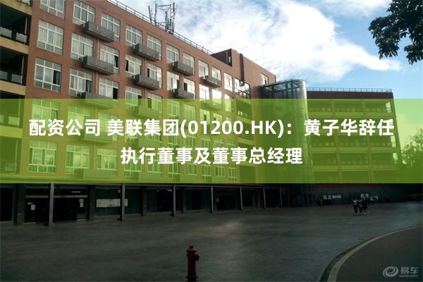 配资公司 美联集团(01200.HK)：黄子华辞任执行董事及董事总经理