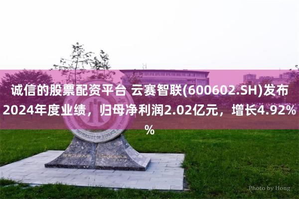 诚信的股票配资平台 云赛智联(600602.SH)发布2024年度业绩，归母净利润2.02亿元，增长4.92%