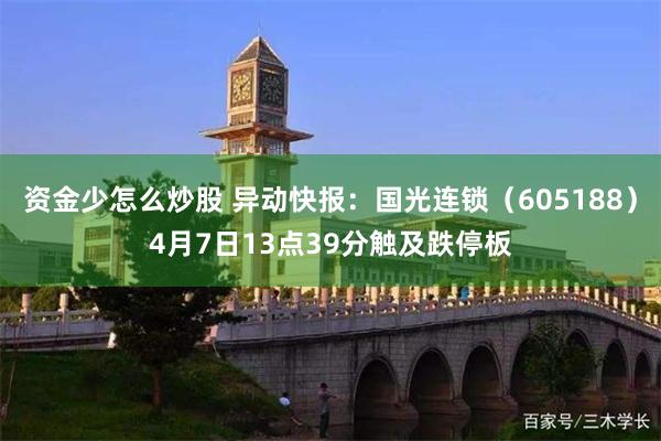 资金少怎么炒股 异动快报：国光连锁（605188）4月7日13点39分触及跌停板